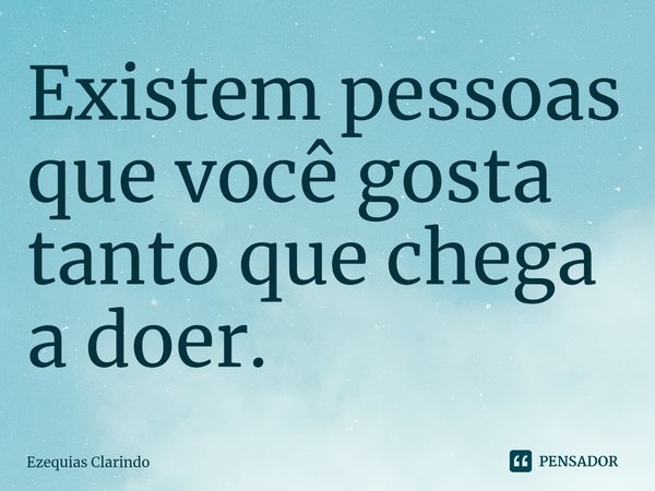 ⁠Existem pessoas que você gosta tanto que chega a doer.... Frase de Ezequias Clarindo.