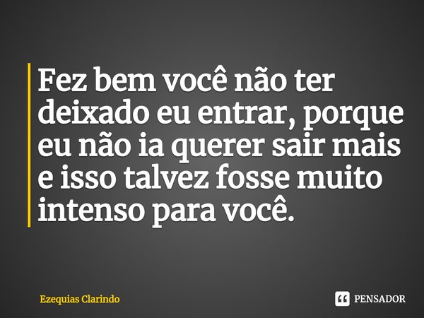 ⁠Fez bem você não ter deixado eu entrar, porque eu não ia querer sair mais e isso talvez fosse muito intenso para você.... Frase de Ezequias Clarindo.