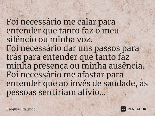 ⁠Foi necessário me calar para entender que tanto faz o meu silêncio ou minha voz.
Foi necessário dar uns passos para trás para entender que tanto faz minha pres... Frase de Ezequias Clarindo.