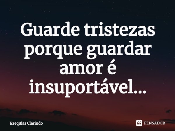 ⁠Guarde tristezas porque guardar amor é insuportável...... Frase de Ezequias Clarindo.