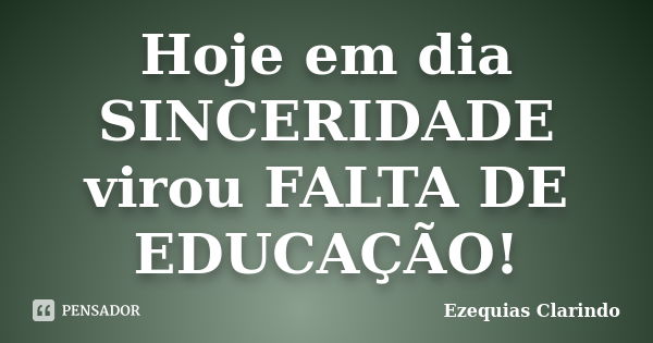 Hoje em dia SINCERIDADE virou FALTA DE EDUCAÇÃO!... Frase de Ezequias Clarindo.