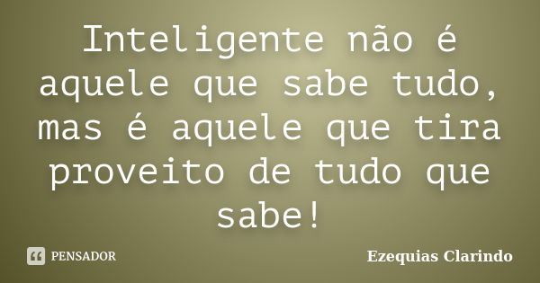 Inteligente não é aquele que sabe tudo, mas é aquele que tira proveito de tudo que sabe!... Frase de Ezequias Clarindo.