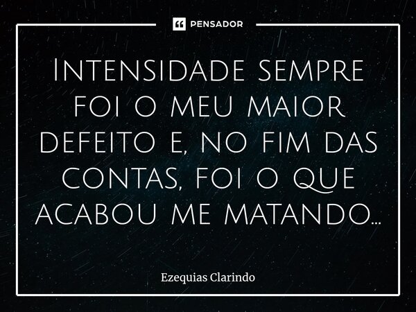 ⁠Intensidade sempre foi o meu maior defeito e, no fim das contas, foi o que acabou me matando...... Frase de Ezequias Clarindo.