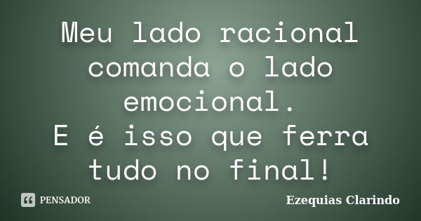 Meu lado racional comanda o lado emocional. E é isso que ferra tudo no final!... Frase de Ezequias Clarindo.