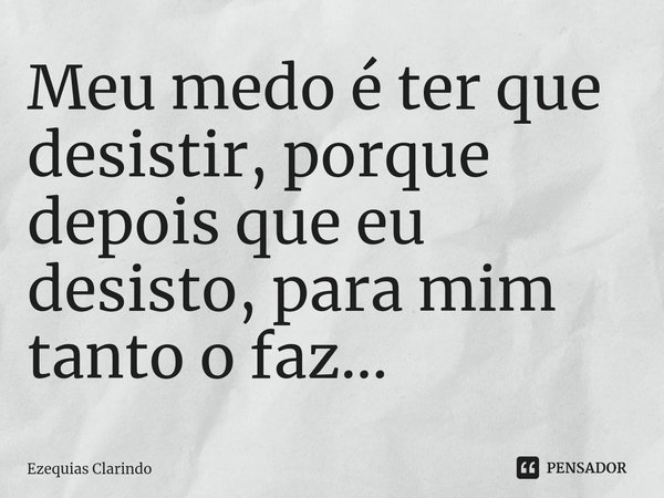 ⁠Meu medo é ter que desistir, porque depois que eu desisto, para mim tanto o faz...... Frase de Ezequias Clarindo.