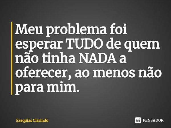 ⁠Meu problema foi esperar TUDO de quem não tinha NADA a oferecer, ao menos não para mim.... Frase de Ezequias Clarindo.