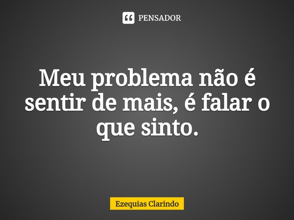 Meu problema não é sentir de mais, é falar o que sinto.... Frase de Ezequias Clarindo.