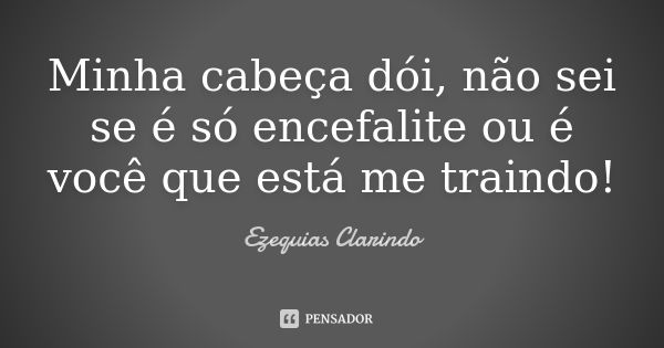 Minha cabeça dói, não sei se é só encefalite ou é você que está me traindo!... Frase de Ezequias Clarindo.