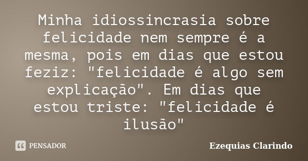 Minha idiossincrasia sobre felicidade nem sempre é a mesma, pois em dias que estou feziz: "felicidade é algo sem explicação". Em dias que estou triste... Frase de Ezequias Clarindo.