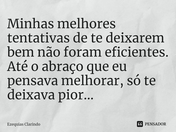 ⁠Minhas melhores tentativas de te deixarem bem não foram eficientes. Até o abraço que eu pensava melhorar, só te deixava pior...... Frase de Ezequias Clarindo.