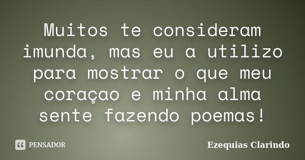 Muitos te consideram imunda, mas eu a utilizo para mostrar o que meu coraçao e minha alma sente fazendo poemas!... Frase de Ezequias Clarindo.