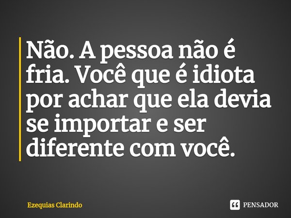 ⁠Não. A pessoa não é fria. Você que é idiota por achar que ela devia se importar e ser diferente com você.... Frase de Ezequias Clarindo.