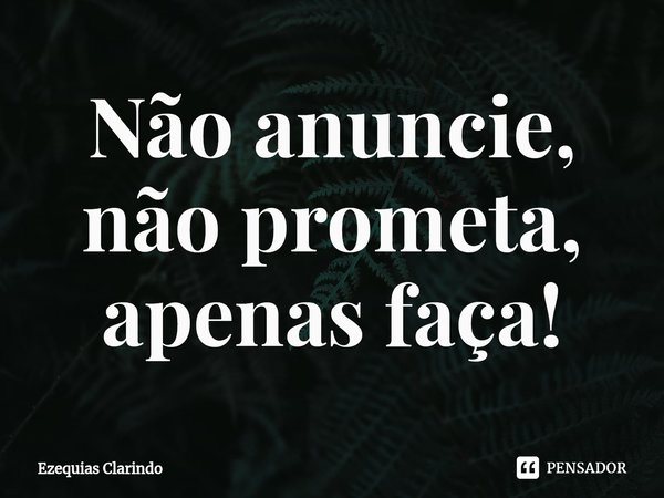 ⁠Não anuncie, não prometa, apenas faça!... Frase de Ezequias Clarindo.