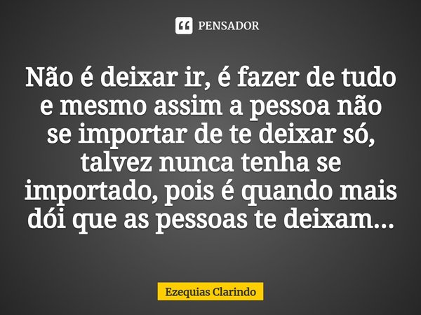 ⁠Não é deixar ir, é fazer de tudo e mesmo assim a pessoa não se importar de te deixar só, talvez nunca tenha se importado, pois é quando mais dói que as pessoas... Frase de Ezequias Clarindo.