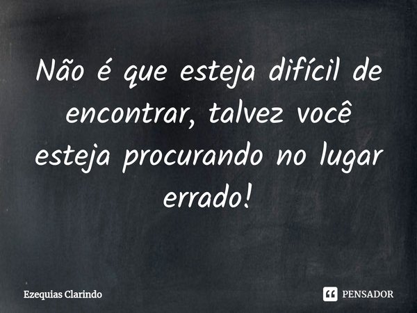 Não é que esteja difícil de encontrar, talvez você esteja procurando no lugar errado!⁠... Frase de Ezequias Clarindo.