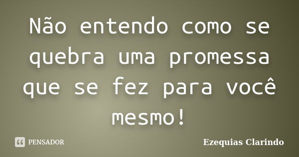 Não entendo como se quebra uma promessa que se fez para você mesmo!... Frase de Ezequias Clarindo.