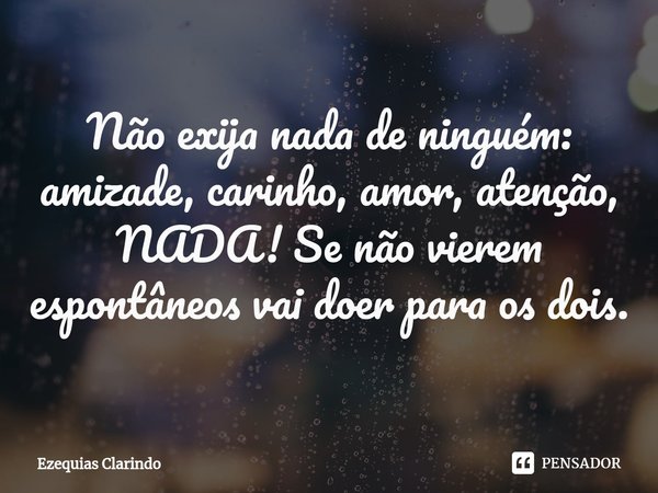 ⁠⁠Não exija nada de ninguém: amizade, carinho, amor, atenção, NADA! Se não vierem espontâneos vai doer para os dois.... Frase de Ezequias Clarindo.