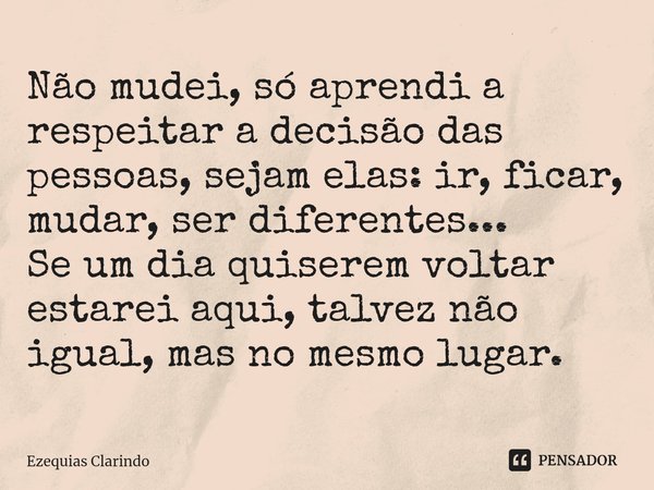 ⁠Não mudei, só aprendi a respeitar a decisão das pessoas, sejam elas: ir, ficar, mudar, ser diferentes...
Se um dia quiserem voltar estarei aqui, talvez não igu... Frase de Ezequias Clarindo.