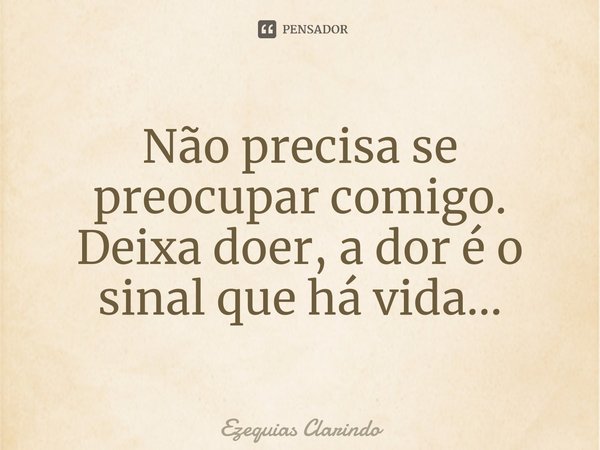 ⁠Não precisa se preocupar comigo. Deixa doer, a dor é o sinal que há vida...... Frase de Ezequias Clarindo.