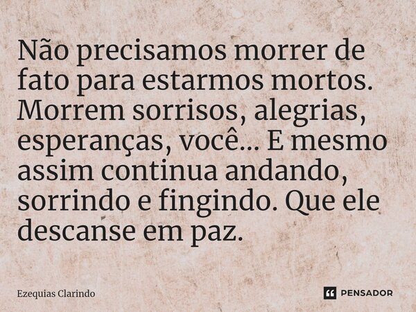 ⁠Não precisamos morrer de fato para estarmos mortos. Morrem sorrisos, alegrias, esperanças, você... E mesmo assim continua andando, sorrindo e fingindo. Que ele... Frase de Ezequias Clarindo.