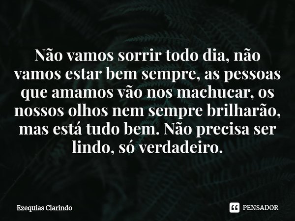 ⁠Não vamos sorrir todo dia, não vamos estar bem sempre, as pessoas que amamos vão nos machucar, os nossos olhos nem sempre brilharão, mas está tudo bem. Não pre... Frase de Ezequias Clarindo.