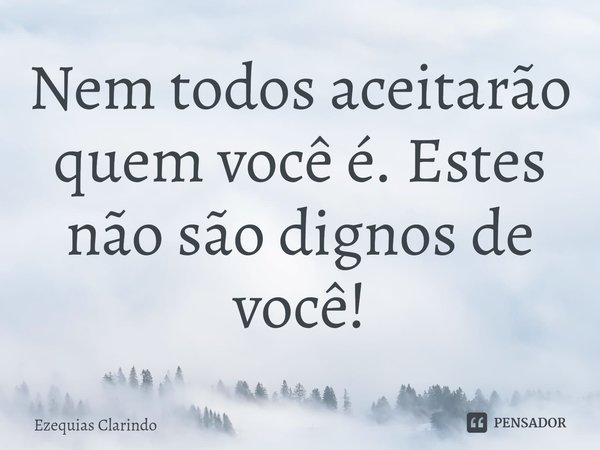 Nem todos aceitarão quem você é. Estes não são dignos de você!... Frase de Ezequias Clarindo.