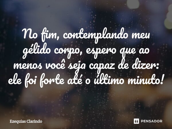 ⁠No fim, contemplando meu gélido corpo, espero que ao menos você seja capaz de dizer: ele foi forte até o último minuto!... Frase de Ezequias Clarindo.
