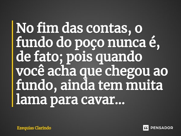 ⁠No fim das contas, o fundo do poço nunca é, de fato; pois quando você acha que chegou ao fundo, ainda tem muita lama para cavar...... Frase de Ezequias Clarindo.