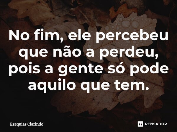 ⁠No fim, ele percebeu que não a perdeu, pois a gente só pode aquilo que tem.... Frase de Ezequias Clarindo.