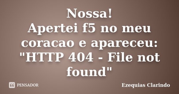 Nossa! Apertei f5 no meu coracao e apareceu: "HTTP 404 - File not found"... Frase de Ezequias Clarindo.