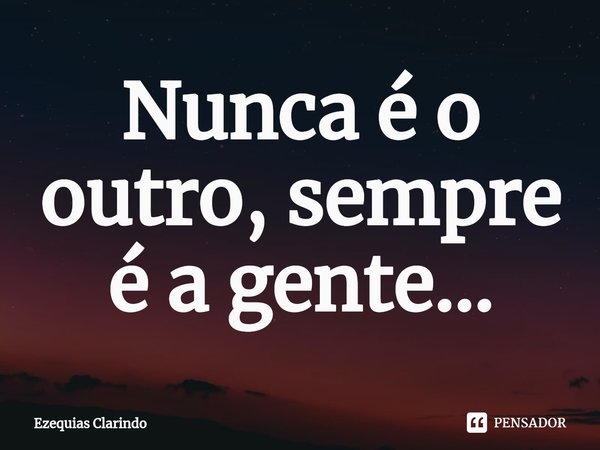 ⁠Nunca é o outro, sempre é a gente...... Frase de Ezequias Clarindo.