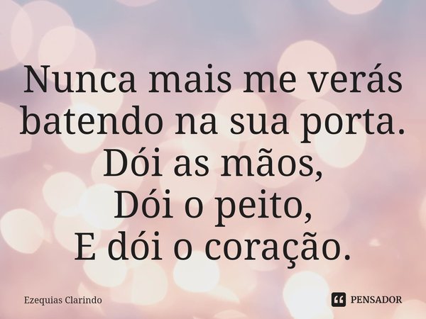 ⁠Nunca mais me verás batendo na sua porta.
Dói as mãos,
Dói o peito,
E dói o coração.... Frase de Ezequias Clarindo.