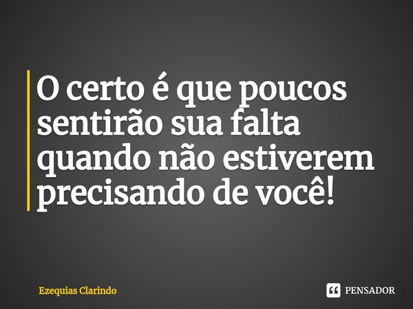 O certo é que poucos sentirão sua falta quando não estiverem precisando de você!... Frase de Ezequias Clarindo.