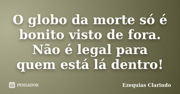 O globo da morte só é bonito visto de fora. Não é legal para quem está lá dentro!... Frase de Ezequias Clarindo.