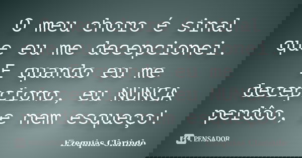 O meu choro é sinal que eu me decepcionei. E quando eu me decepciono, eu NUNCA perdôo, e nem esqueço!... Frase de Ezequias Clarindo.