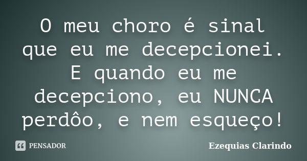 O meu choro é sinal que eu me decepcionei. E quando eu me decepciono, eu NUNCA perdôo, e nem esqueço!... Frase de Ezequias Clarindo.