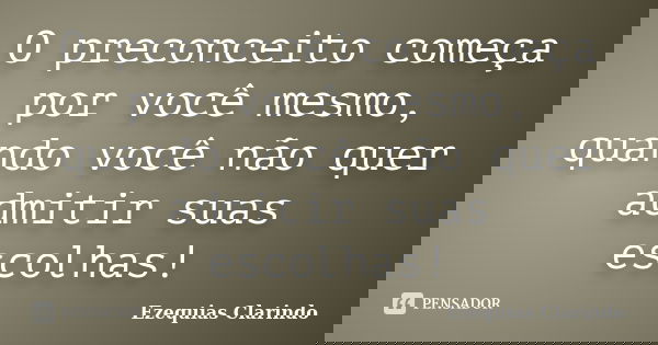 O preconceito começa por você mesmo, quando você não quer admitir suas escolhas!... Frase de Ezequias Clarindo.