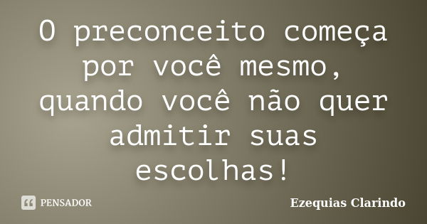 O preconceito começa por você mesmo, quando você não quer admitir suas escolhas!... Frase de Ezequias Clarindo.