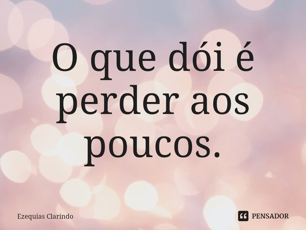 ⁠O que dói é perder aos poucos.... Frase de Ezequias Clarindo.