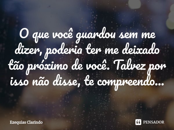 ⁠O que você guardou sem me dizer, poderia ter me deixado tão próximo de você. Talvez por isso não disse, te compreendo...... Frase de Ezequias Clarindo.