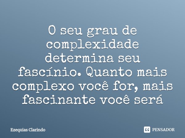 O seu grau de complexidade determina seu fascínio. Quanto mais complexo você for, mais fascinante você será... Frase de Ezequias Clarindo.