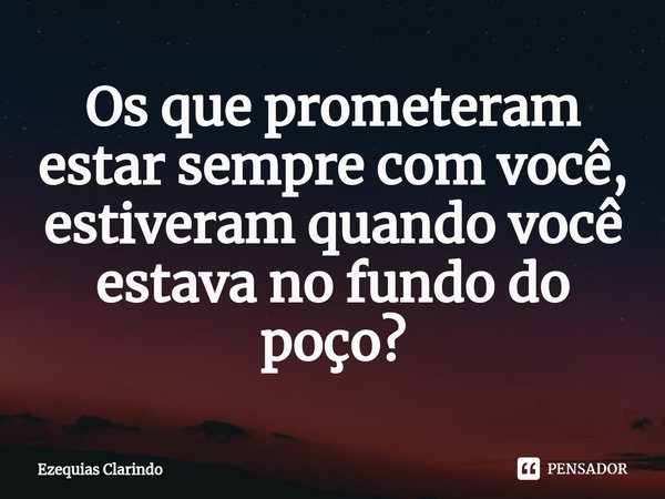 ⁠Os que prometeram estar sempre com você, estiveram quando você estava no fundo do poço?... Frase de Ezequias Clarindo.