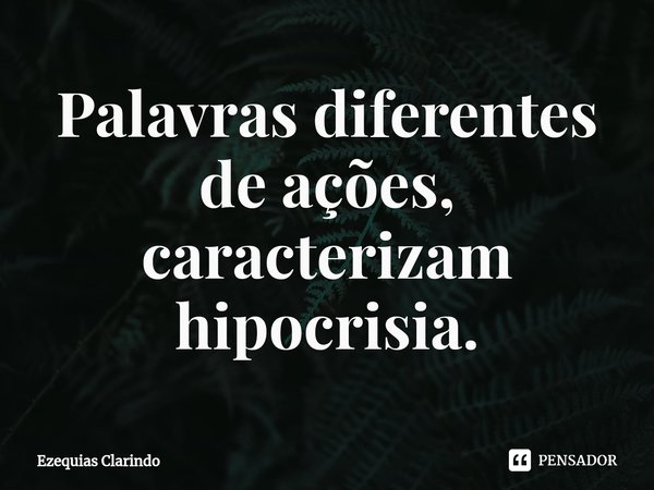 ⁠Palavras diferentes de ações, caracterizam hipocrisia.... Frase de Ezequias Clarindo.