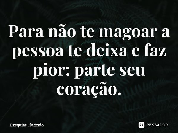 ⁠Para não te magoar a pessoa te deixa e faz pior: parte seu coração.... Frase de Ezequias Clarindo.