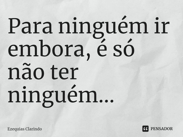 ⁠Para ninguém ir embora, é só não ter ninguém...... Frase de Ezequias Clarindo.