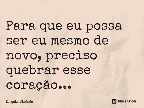 ⁠Para que eu possa ser eu mesmo de novo, preciso quebrar esse coração...... Frase de Ezequias Clarindo.