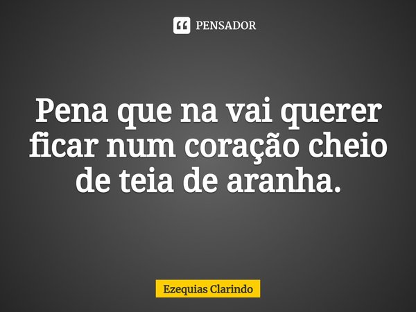 ⁠Pena que na vai querer ficar num coração cheio de teia de aranha.... Frase de Ezequias Clarindo.