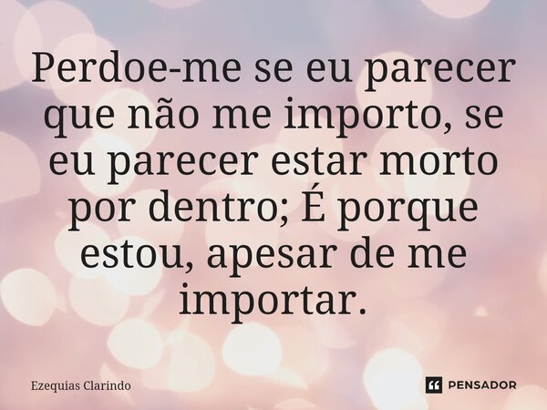 Perdoe-me se eu parecer que não me importo, se eu parecer estar morto por dentro; É porque estou, apesar de me importar.... Frase de Ezequias Clarindo.