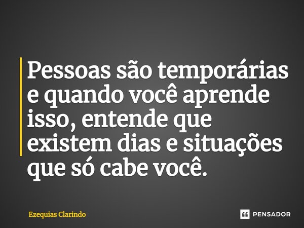 ⁠Pessoas são temporárias e quando você aprende isso, entende que existem dias e situações que só cabe você.... Frase de Ezequias Clarindo.
