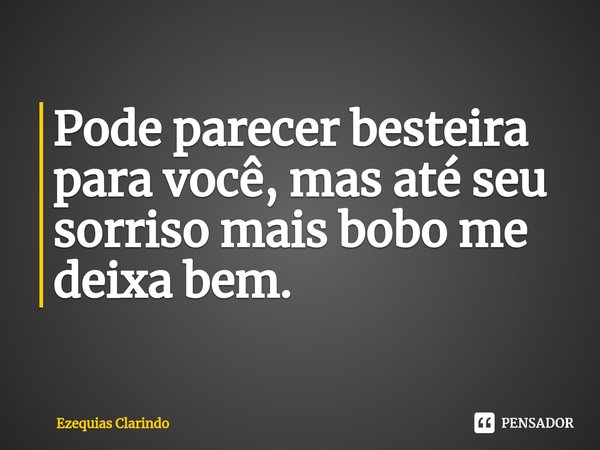 ⁠Pode parecer besteira para você, mas até seu sorriso mais bobo me deixa bem.... Frase de Ezequias Clarindo.